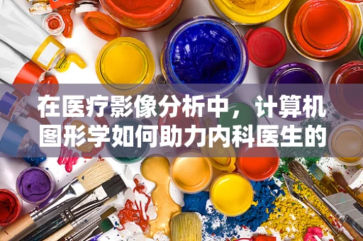 在医疗影像分析中，计算机图形学如何助力内科医生的精准诊断？