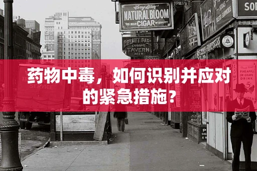 药物中毒，如何识别并应对的紧急措施？