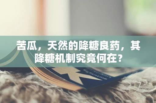 苦瓜，天然的降糖良药，其降糖机制究竟何在？