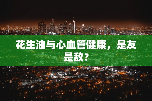 花生油与心血管健康，是友是敌？