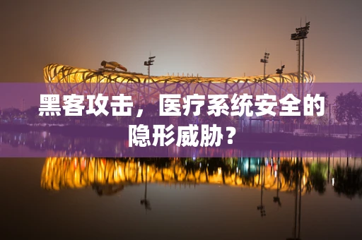 黑客攻击，医疗系统安全的隐形威胁？