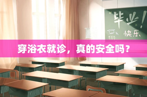 穿浴衣就诊，真的安全吗？