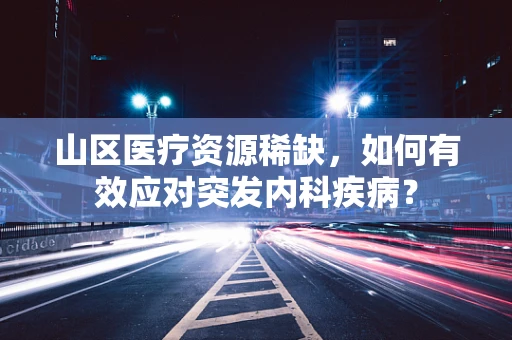 山区医疗资源稀缺，如何有效应对突发内科疾病？