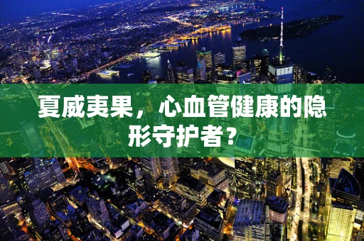 夏威夷果，心血管健康的隐形守护者？