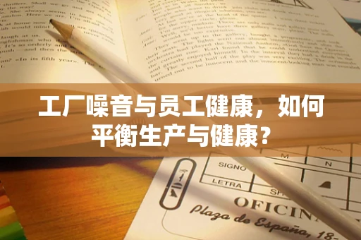 工厂噪音与员工健康，如何平衡生产与健康？