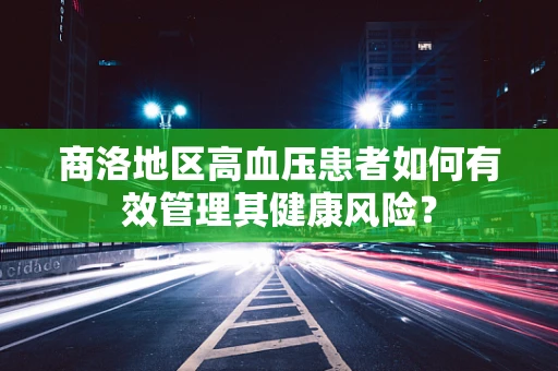 商洛地区高血压患者如何有效管理其健康风险？
