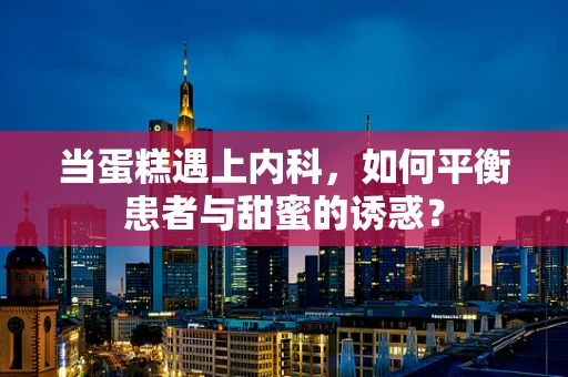 当蛋糕遇上内科，如何平衡患者与甜蜜的诱惑？