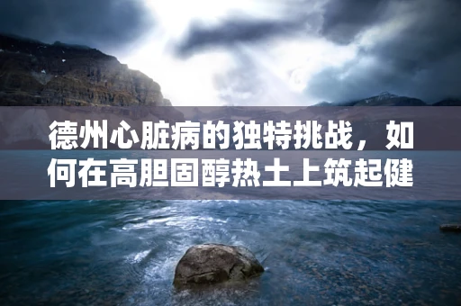 德州心脏病的独特挑战，如何在高胆固醇热土上筑起健康防线？