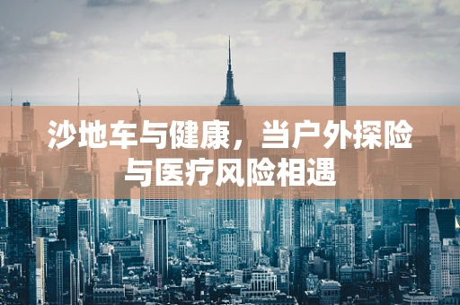 沙地车与健康，当户外探险与医疗风险相遇