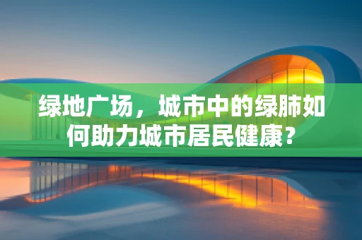 绿地广场，城市中的绿肺如何助力城市居民健康？