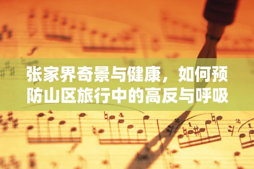 张家界奇景与健康，如何预防山区旅行中的高反与呼吸系统疾病？