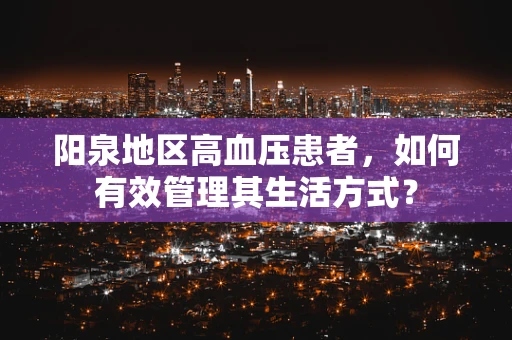 阳泉地区高血压患者，如何有效管理其生活方式？