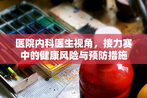医院内科医生视角，接力赛中的健康风险与预防措施