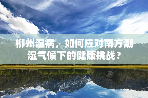 柳州湿病，如何应对南方潮湿气候下的健康挑战？