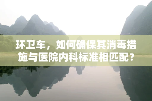环卫车，如何确保其消毒措施与医院内科标准相匹配？