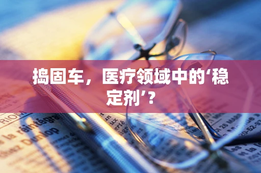 捣固车，医疗领域中的‘稳定剂’？