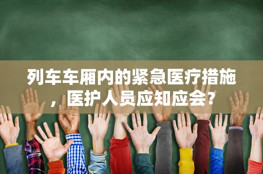 列车车厢内的紧急医疗措施，医护人员应知应会？