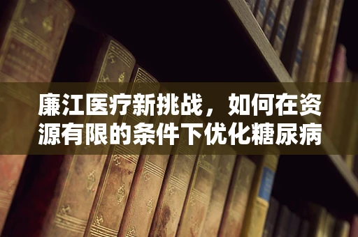 廉江医疗新挑战，如何在资源有限的条件下优化糖尿病管理？