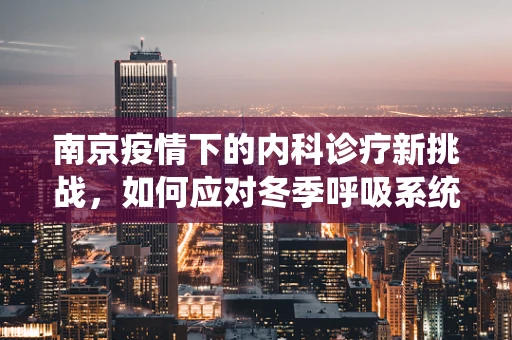 南京疫情下的内科诊疗新挑战，如何应对冬季呼吸系统疾病高发？