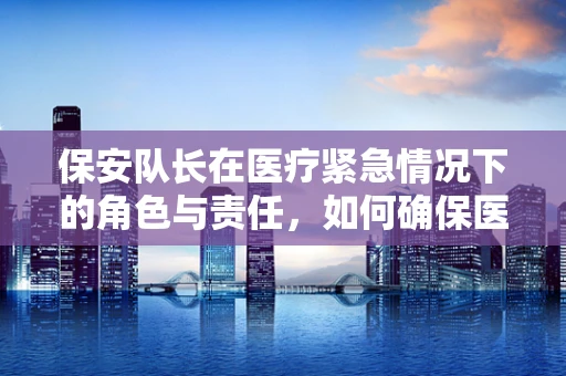 保安队长在医疗紧急情况下的角色与责任，如何确保医院安全与秩序？