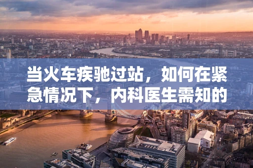 当火车疾驰过站，如何在紧急情况下，内科医生需知的高铁乘客健康应对策略？