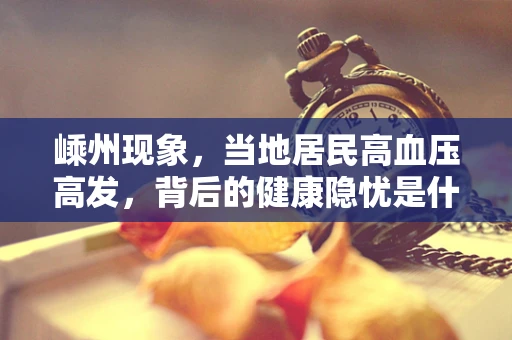 嵊州现象，当地居民高血压高发，背后的健康隐忧是什么？