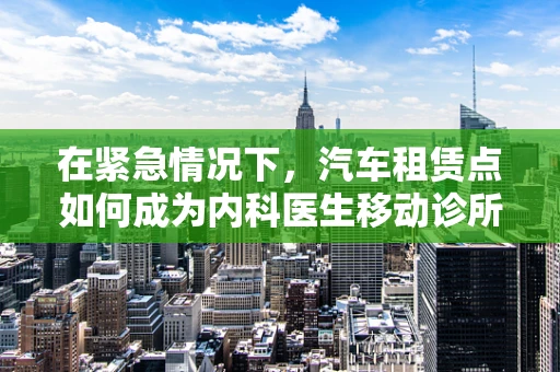 在紧急情况下，汽车租赁点如何成为内科医生移动诊所的‘秘密武器’？