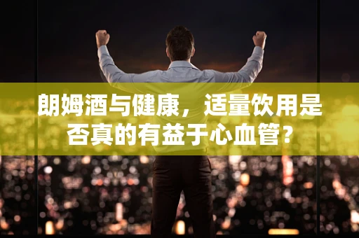 朗姆酒与健康，适量饮用是否真的有益于心血管？