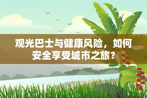 观光巴士与健康风险，如何安全享受城市之旅？