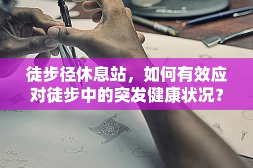 徒步径休息站，如何有效应对徒步中的突发健康状况？