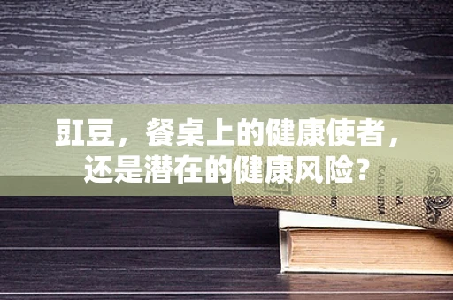 豇豆，餐桌上的健康使者，还是潜在的健康风险？