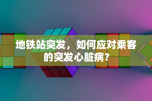 地铁站突发，如何应对乘客的突发心脏病？