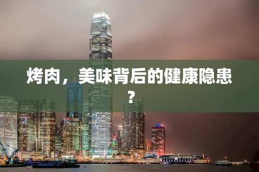 烤肉，美味背后的健康隐患？