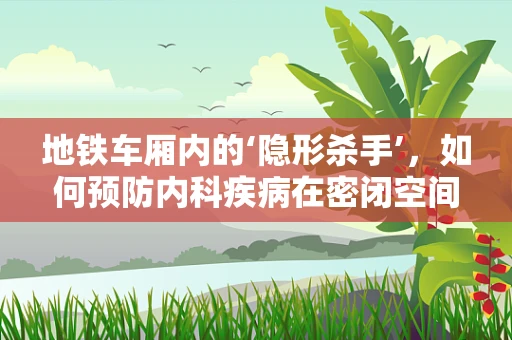 地铁车厢内的‘隐形杀手’，如何预防内科疾病在密闭空间中的传播？