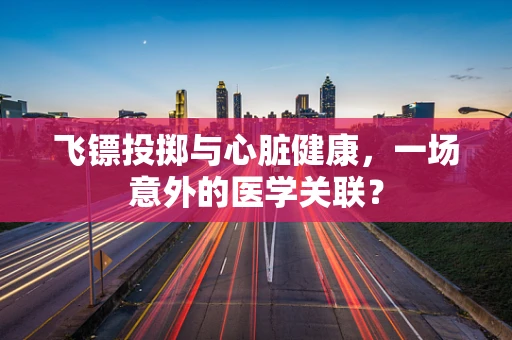 飞镖投掷与心脏健康，一场意外的医学关联？