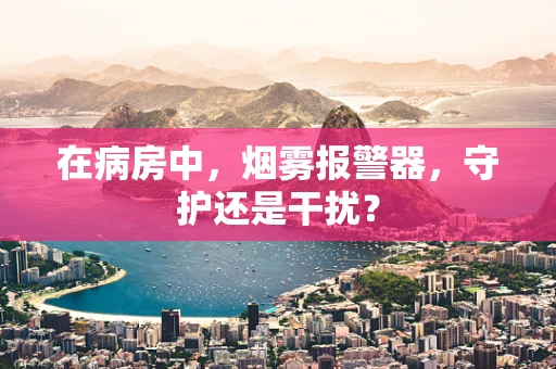 在病房中，烟雾报警器，守护还是干扰？