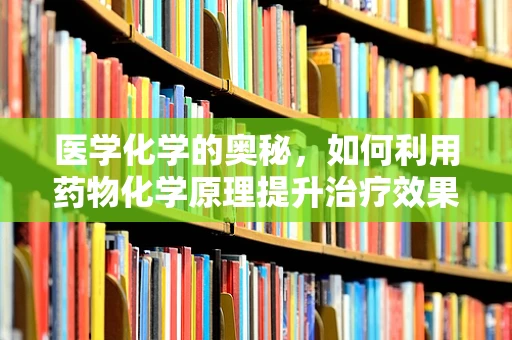 医学化学的奥秘，如何利用药物化学原理提升治疗效果？