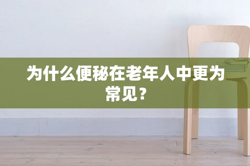 为什么便秘在老年人中更为常见？