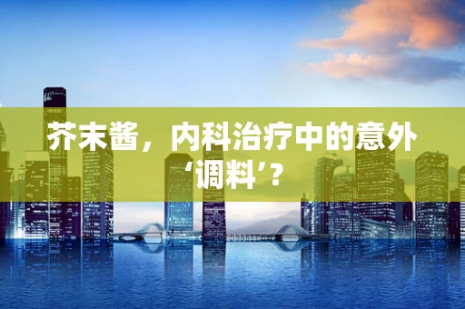 芥末酱，内科治疗中的意外‘调料’？