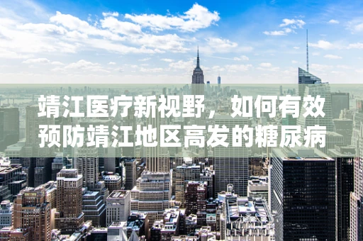 靖江医疗新视野，如何有效预防靖江地区高发的糖尿病前期？
