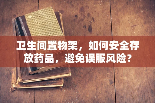 卫生间置物架，如何安全存放药品，避免误服风险？