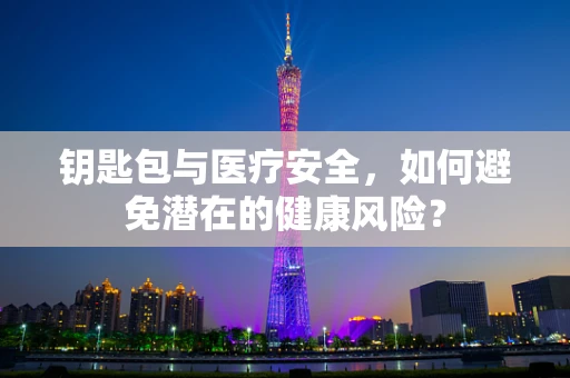 钥匙包与医疗安全，如何避免潜在的健康风险？