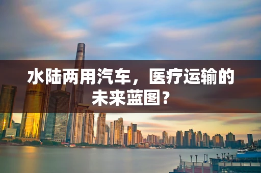 水陆两用汽车，医疗运输的未来蓝图？