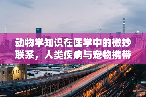 动物学知识在医学中的微妙联系，人类疾病与宠物携带寄生虫的关联？