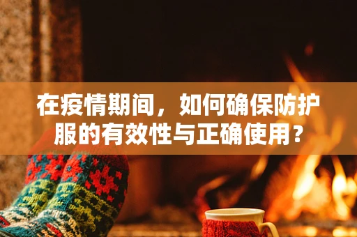 在疫情期间，如何确保防护服的有效性与正确使用？