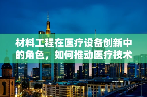 材料工程在医疗设备创新中的角色，如何推动医疗技术的边界？
