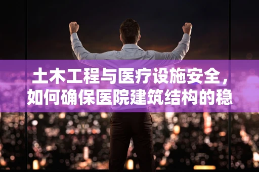 土木工程与医疗设施安全，如何确保医院建筑结构的稳固性？