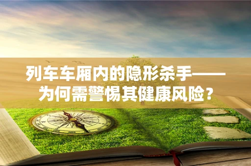列车车厢内的隐形杀手——为何需警惕其健康风险？