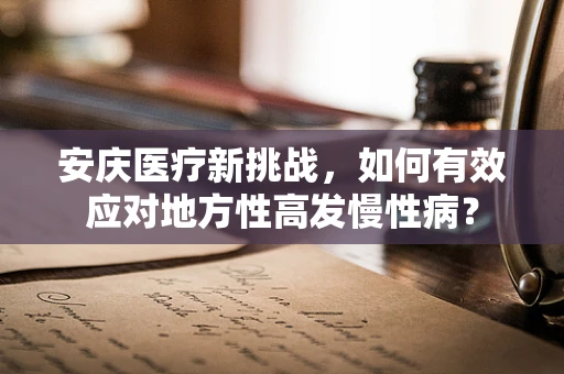 安庆医疗新挑战，如何有效应对地方性高发慢性病？