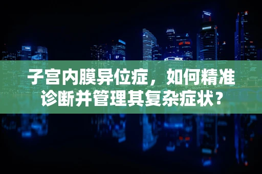 子宫内膜异位症，如何精准诊断并管理其复杂症状？